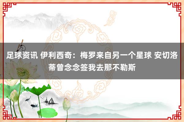 足球资讯 伊利西奇：梅罗来自另一个星球 安切洛蒂曾念念签我去那不勒斯