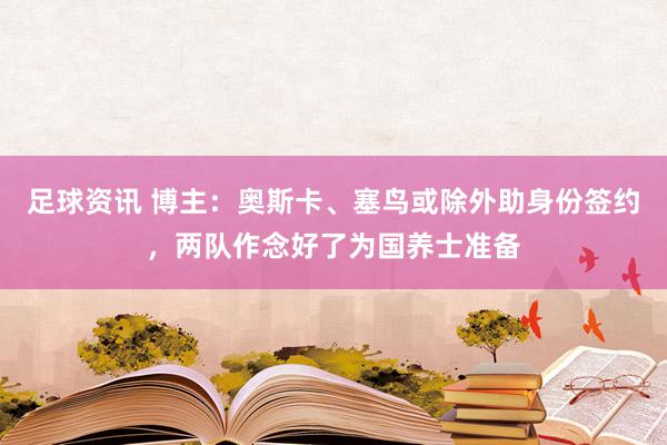 足球资讯 博主：奥斯卡、塞鸟或除外助身份签约，两队作念好了为国养士准备