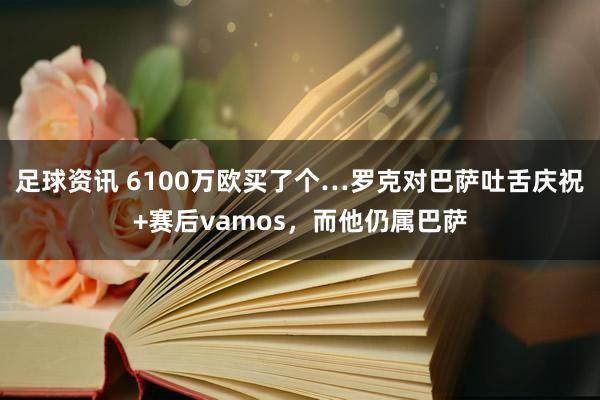 足球资讯 6100万欧买了个…罗克对巴萨吐舌庆祝+赛后vamos，而他仍属巴萨