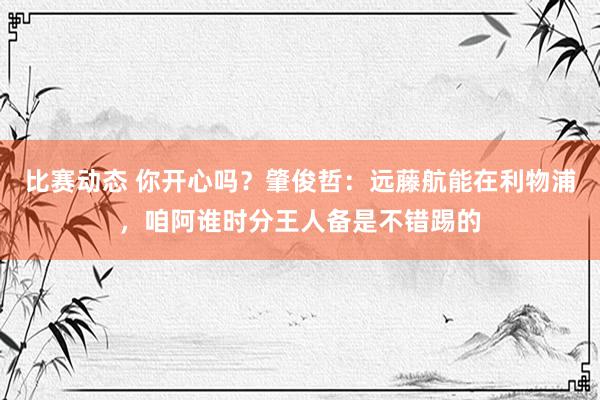 比赛动态 你开心吗？肇俊哲：远藤航能在利物浦，咱阿谁时分王人备是不错踢的