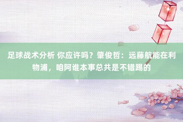 足球战术分析 你应许吗？肇俊哲：远藤航能在利物浦，咱阿谁本事总共是不错踢的