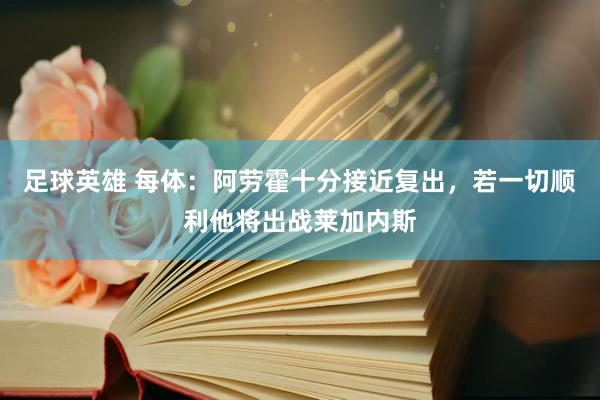 足球英雄 每体：阿劳霍十分接近复出，若一切顺利他将出战莱加内斯