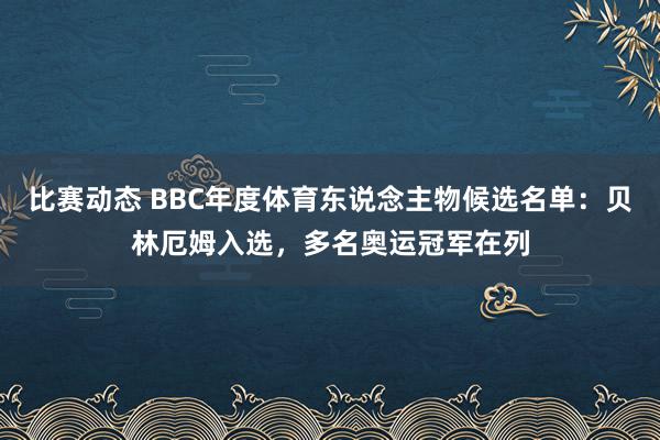 比赛动态 BBC年度体育东说念主物候选名单：贝林厄姆入选，多名奥运冠军在列