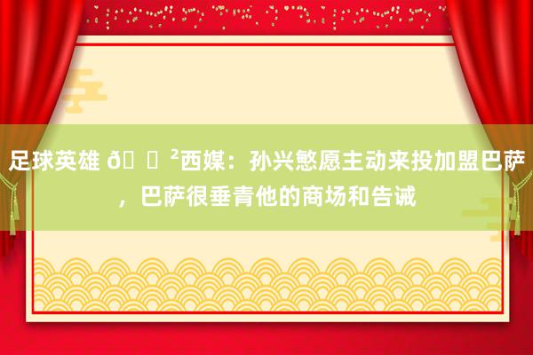 足球英雄 😲西媒：孙兴慜愿主动来投加盟巴萨，巴萨很垂青他的商场和告诫