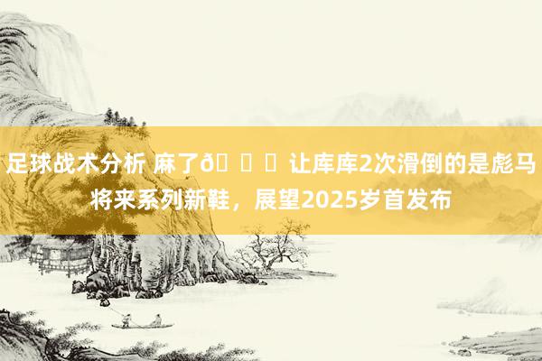 足球战术分析 麻了😂让库库2次滑倒的是彪马将来系列新鞋，展望2025岁首发布