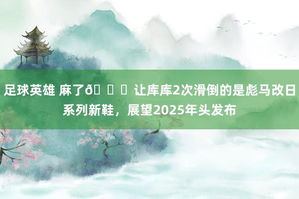 足球英雄 麻了😂让库库2次滑倒的是彪马改日系列新鞋，展望2025年头发布