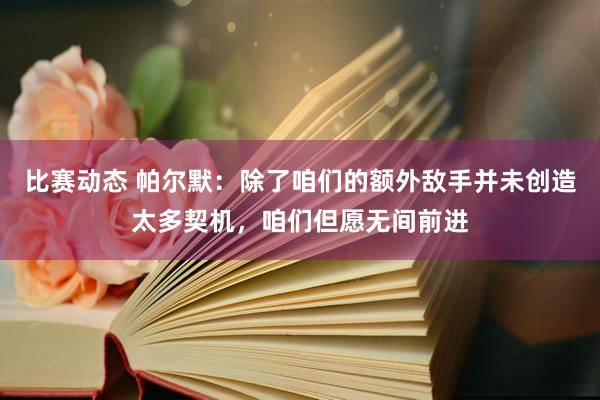 比赛动态 帕尔默：除了咱们的额外敌手并未创造太多契机，咱们但愿无间前进