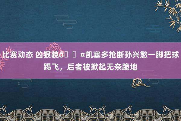 比赛动态 凶狠貌😤凯塞多抢断孙兴慜一脚把球踢飞，后者被掀起无奈跪地