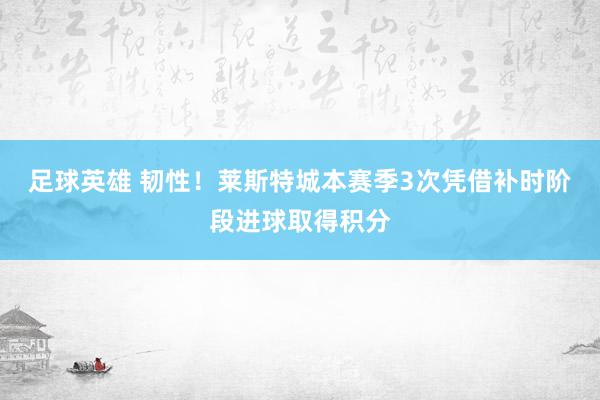 足球英雄 韧性！莱斯特城本赛季3次凭借补时阶段进球取得积分