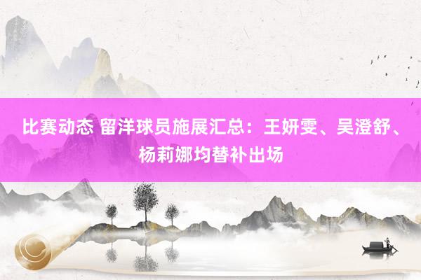 比赛动态 留洋球员施展汇总：王妍雯、吴澄舒、杨莉娜均替补出场