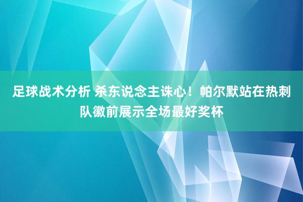 足球战术分析 杀东说念主诛心！帕尔默站在热刺队徽前展示全场最好奖杯