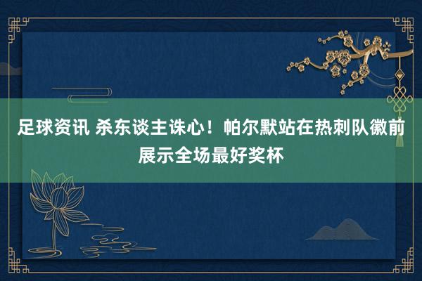 足球资讯 杀东谈主诛心！帕尔默站在热刺队徽前展示全场最好奖杯