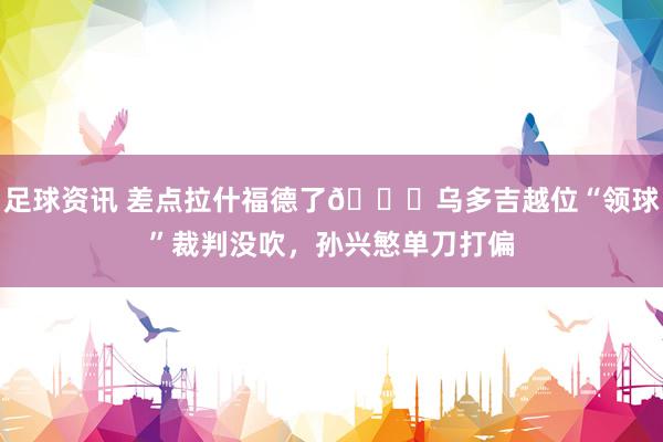 足球资讯 差点拉什福德了😅乌多吉越位“领球”裁判没吹，孙兴慜单刀打偏