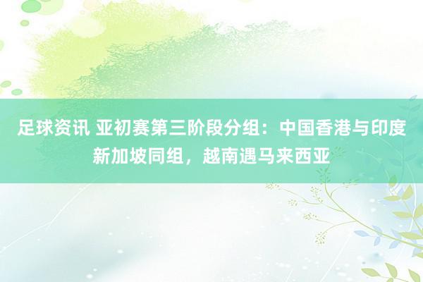 足球资讯 亚初赛第三阶段分组：中国香港与印度新加坡同组，越南遇马来西亚