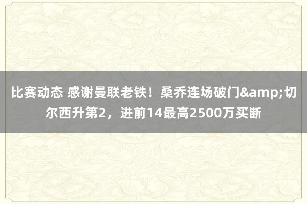 比赛动态 感谢曼联老铁！桑乔连场破门&切尔西升第2，进前14最高2500万买断