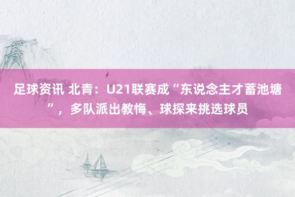 足球资讯 北青：U21联赛成“东说念主才蓄池塘”，多队派出教悔、球探来挑选球员