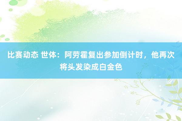 比赛动态 世体：阿劳霍复出参加倒计时，他再次将头发染成白金色