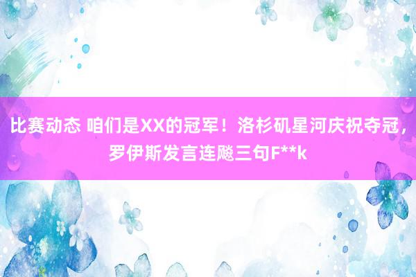 比赛动态 咱们是XX的冠军！洛杉矶星河庆祝夺冠，罗伊斯发言连飚三句F**k