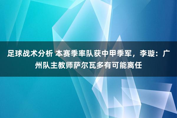 足球战术分析 本赛季率队获中甲季军，李璇：广州队主教师萨尔瓦多有可能离任