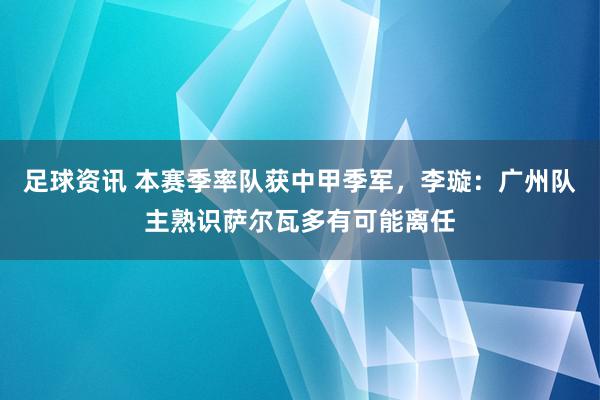 足球资讯 本赛季率队获中甲季军，李璇：广州队主熟识萨尔瓦多有可能离任