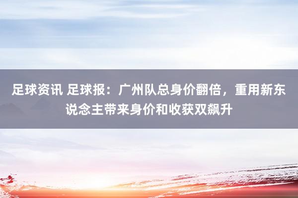 足球资讯 足球报：广州队总身价翻倍，重用新东说念主带来身价和收获双飙升