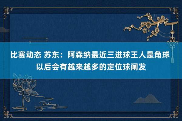 比赛动态 苏东：阿森纳最近三进球王人是角球 以后会有越来越多的定位球阐发