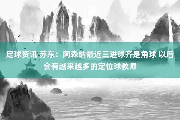 足球资讯 苏东：阿森纳最近三进球齐是角球 以后会有越来越多的定位球教师