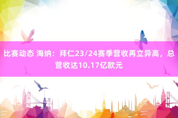 比赛动态 海纳：拜仁23/24赛季营收再立异高，总营收达10.17亿欧元