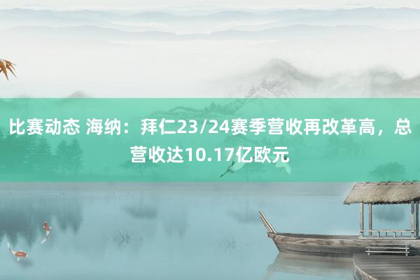 比赛动态 海纳：拜仁23/24赛季营收再改革高，总营收达10.17亿欧元