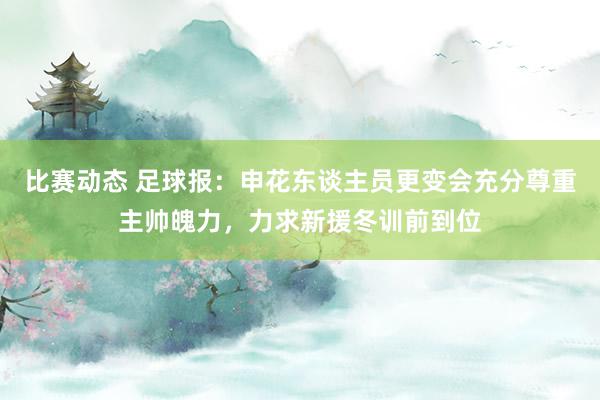 比赛动态 足球报：申花东谈主员更变会充分尊重主帅魄力，力求新援冬训前到位