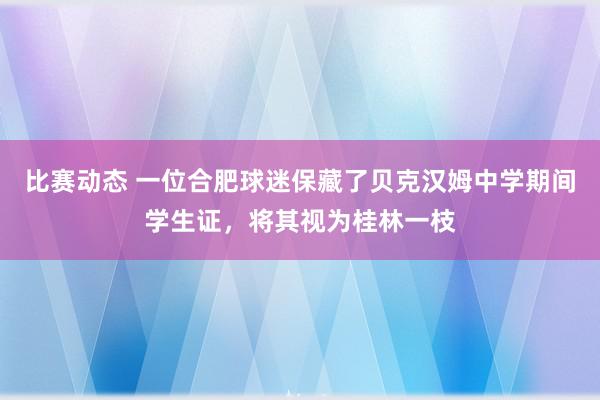 比赛动态 一位合肥球迷保藏了贝克汉姆中学期间学生证，将其视为桂林一枝