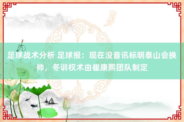 足球战术分析 足球报：现在没音讯标明泰山会换帅，冬训权术由崔康熙团队制定