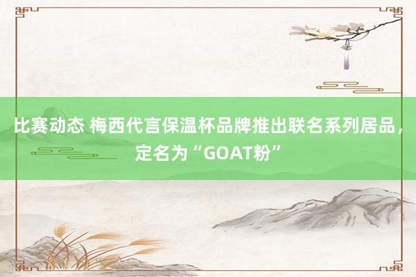 比赛动态 梅西代言保温杯品牌推出联名系列居品，定名为“GOAT粉”