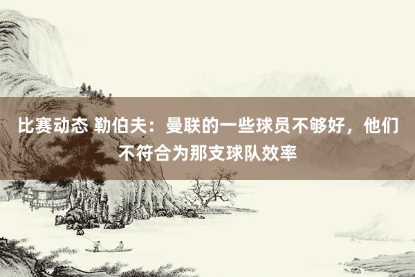 比赛动态 勒伯夫：曼联的一些球员不够好，他们不符合为那支球队效率