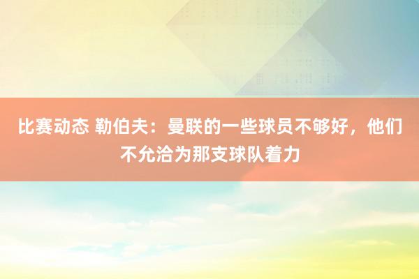 比赛动态 勒伯夫：曼联的一些球员不够好，他们不允洽为那支球队着力