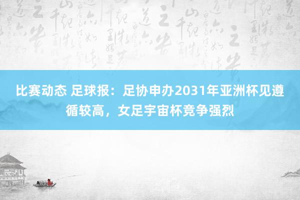 比赛动态 足球报：足协申办2031年亚洲杯见遵循较高，女足宇宙杯竞争强烈