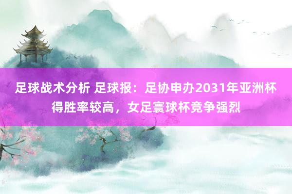 足球战术分析 足球报：足协申办2031年亚洲杯得胜率较高，女足寰球杯竞争强烈