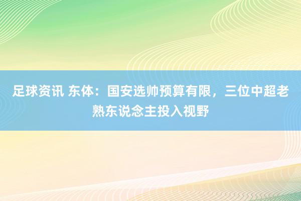 足球资讯 东体：国安选帅预算有限，三位中超老熟东说念主投入视野