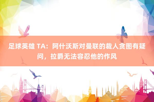 足球英雄 TA：阿什沃斯对曼联的裁人贪图有疑问，拉爵无法容忍他的作风