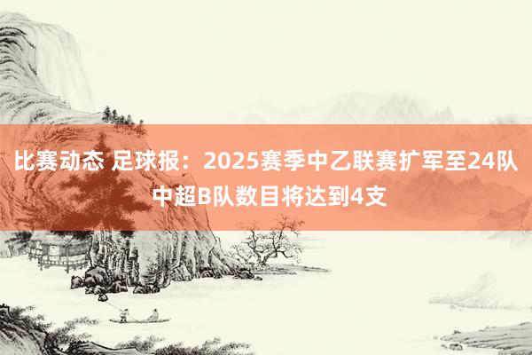 比赛动态 足球报：2025赛季中乙联赛扩军至24队 中超B队数目将达到4支