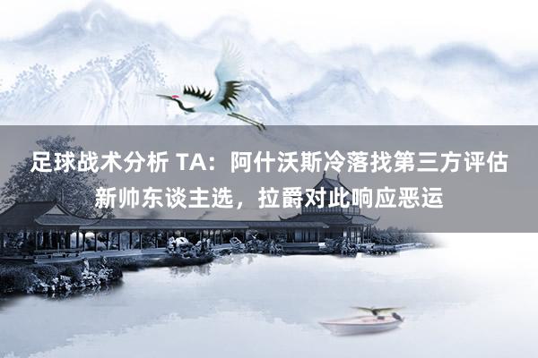 足球战术分析 TA：阿什沃斯冷落找第三方评估新帅东谈主选，拉爵对此响应恶运