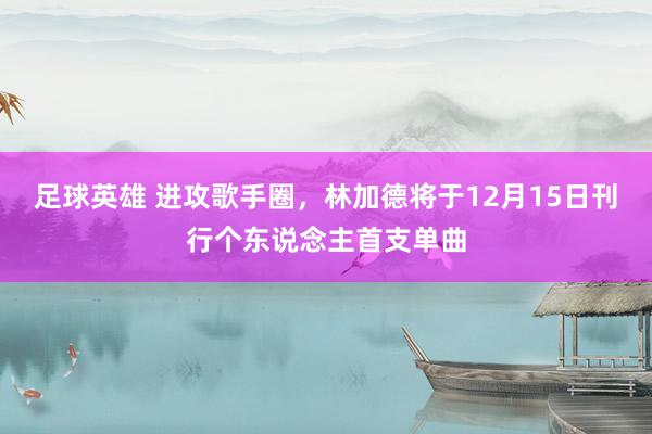 足球英雄 进攻歌手圈，林加德将于12月15日刊行个东说念主首支单曲