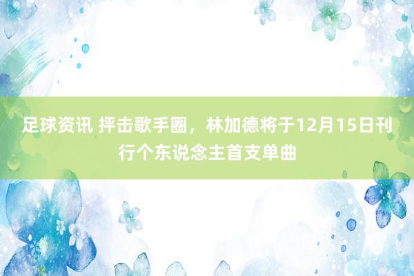 足球资讯 抨击歌手圈，林加德将于12月15日刊行个东说念主首支单曲