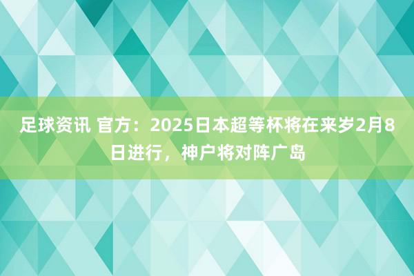 足球资讯 官方：2025日本超等杯将在来岁2月8日进行，神户将对阵广岛