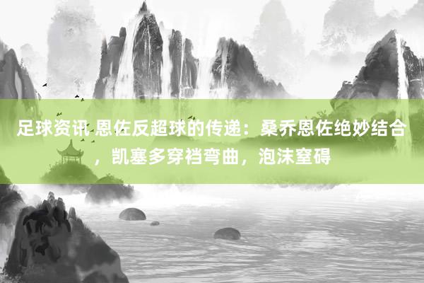 足球资讯 恩佐反超球的传递：桑乔恩佐绝妙结合，凯塞多穿裆弯曲，泡沫窒碍