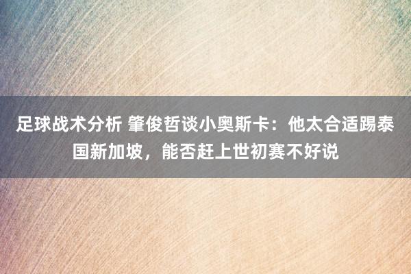 足球战术分析 肇俊哲谈小奥斯卡：他太合适踢泰国新加坡，能否赶上世初赛不好说