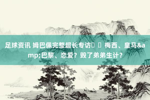 足球资讯 姆巴佩完整超长专访⭐️梅西、皇马&巴黎、恋爱？毁了弟弟生计？