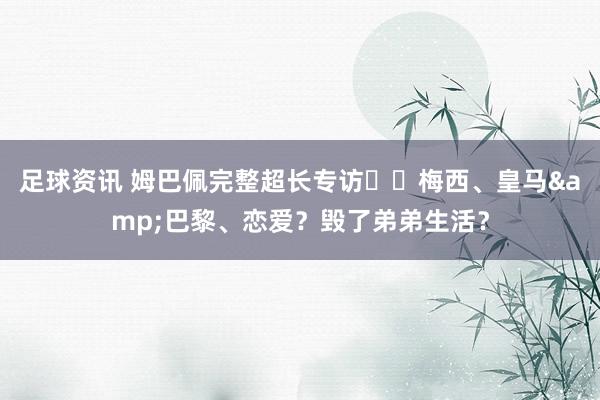 足球资讯 姆巴佩完整超长专访⭐️梅西、皇马&巴黎、恋爱？毁了弟弟生活？