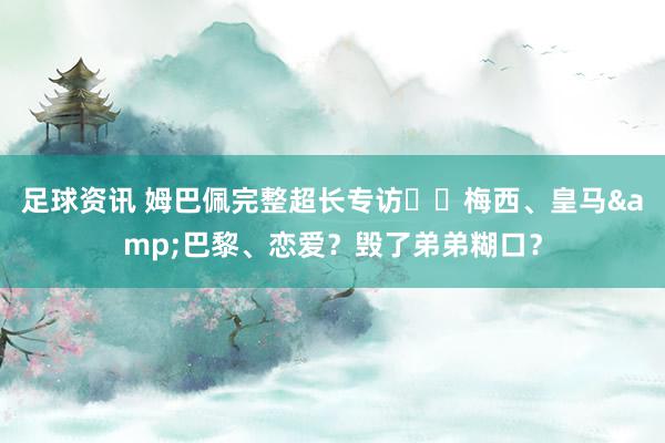 足球资讯 姆巴佩完整超长专访⭐️梅西、皇马&巴黎、恋爱？毁了弟弟糊口？