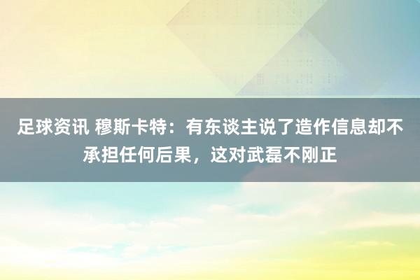 足球资讯 穆斯卡特：有东谈主说了造作信息却不承担任何后果，这对武磊不刚正